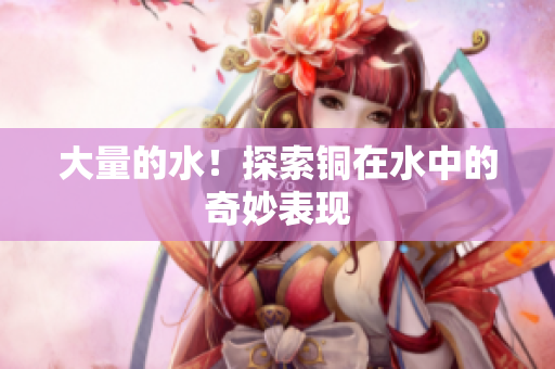 大量的水！探索铜在水中的奇妙表现