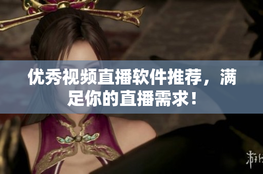 优秀视频直播软件推荐，满足你的直播需求！