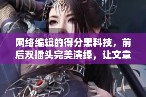 网络编辑的得分黑科技，前后双插头完美演绎，让文章更上层楼！