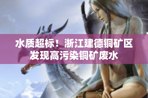水质超标！浙江建德铜矿区发现高污染铜矿废水