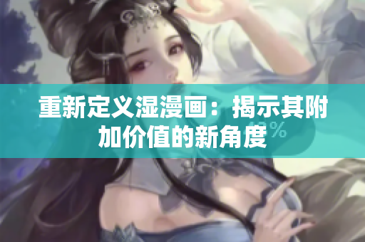 重新定义湿漫画：揭示其附加价值的新角度