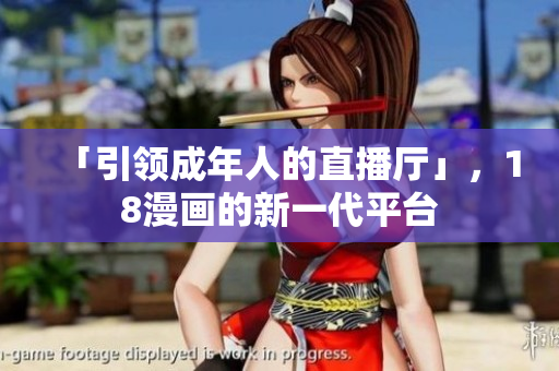 「引领成年人的直播厅」，18漫画的新一代平台