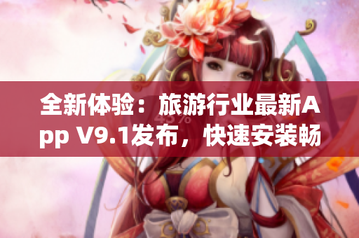 全新体验：旅游行业最新App V9.1发布，快速安装畅游全球