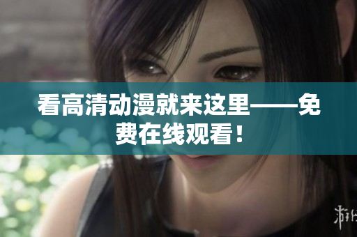 看高清动漫就来这里——免费在线观看！