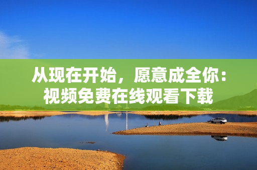 从现在开始，愿意成全你：视频免费在线观看下载