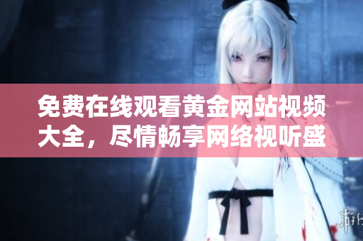 免费在线观看黄金网站视频大全，尽情畅享网络视听盛宴