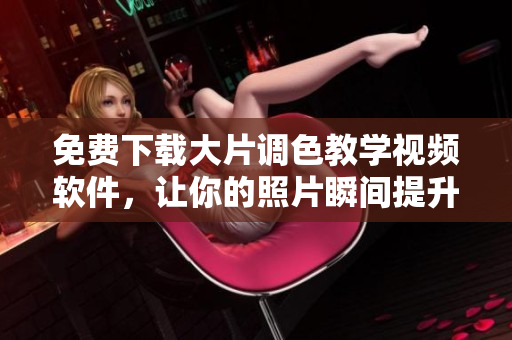免费下载大片调色教学视频软件，让你的照片瞬间提升颜值！