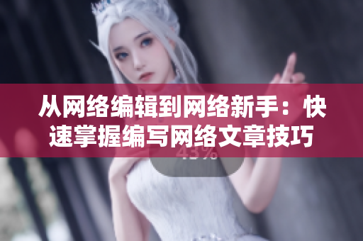 从网络编辑到网络新手：快速掌握编写网络文章技巧