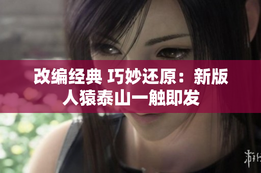 改编经典 巧妙还原：新版人猿泰山一触即发