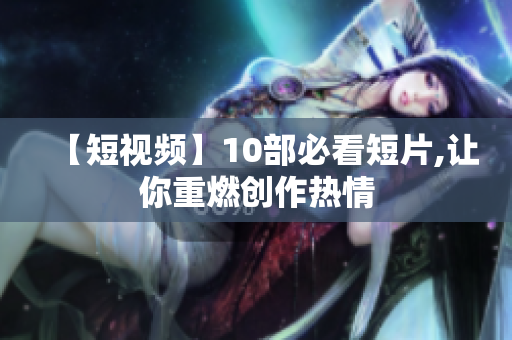 【短视频】10部必看短片,让你重燃创作热情