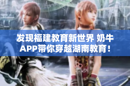 发现福建教育新世界 奶牛APP带你穿越湖南教育！