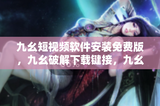 九幺短视频软件安装免费版，九幺破解下载键接，九幺软件下载安装，九幺下载，九幺免费版下载安装----CmNnSsDs0Qam