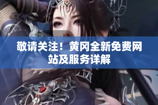 敬请关注！黄冈全新免费网站及服务详解