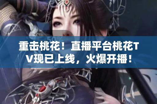 重击桃花！直播平台桃花TV现已上线，火爆开播！