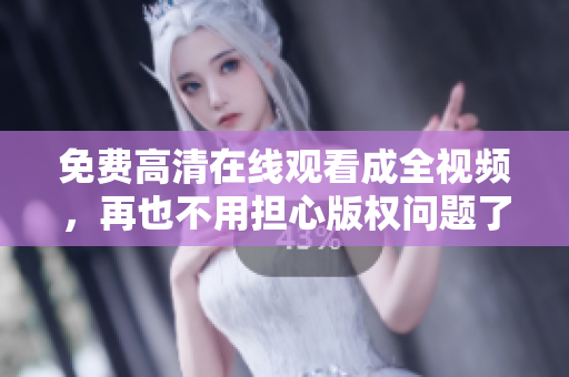免费高清在线观看成全视频，再也不用担心版权问题了！