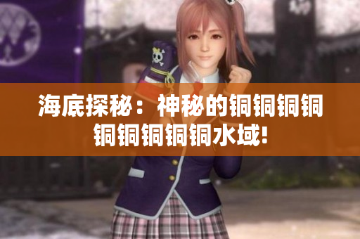 海底探秘：神秘的铜铜铜铜铜铜铜铜铜水域!