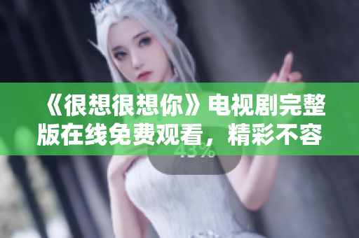 《很想很想你》电视剧完整版在线免费观看，精彩不容错过！
