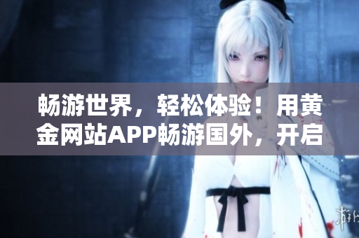 畅游世界，轻松体验！用黄金网站APP畅游国外，开启全新旅程！