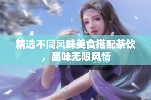 精选不同风味美食搭配茶饮，品味无限风情
