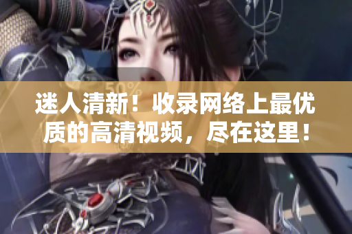 迷人清新！收录网络上最优质的高清视频，尽在这里！