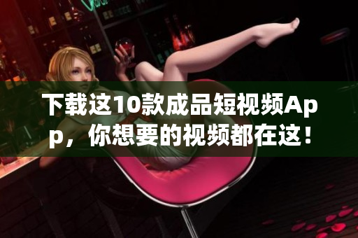 下载这10款成品短视频App，你想要的视频都在这！
