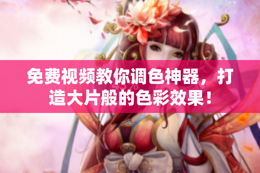 免费视频教你调色神器，打造大片般的色彩效果！