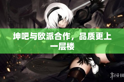 坤吧与欧派合作，品质更上一层楼