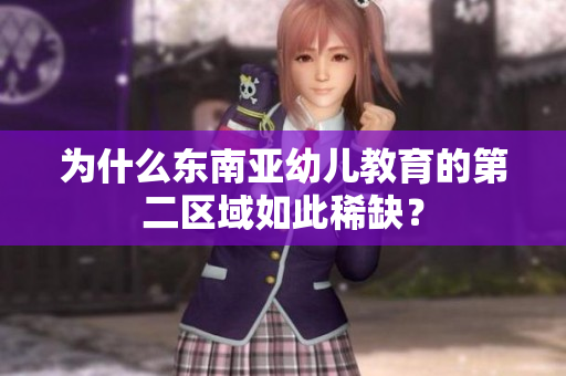为什么东南亚幼儿教育的第二区域如此稀缺？