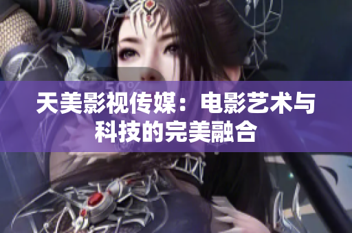 天美影视传媒：电影艺术与科技的完美融合