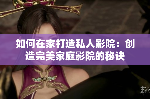 如何在家打造私人影院：创造完美家庭影院的秘诀