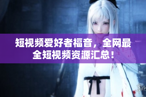 短视频爱好者福音，全网最全短视频资源汇总！