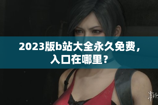 2023版b站大全永久免费，入口在哪里？