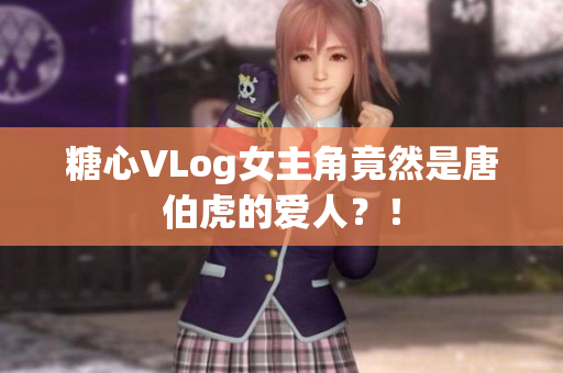 糖心VLog女主角竟然是唐伯虎的爱人？！