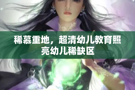 稀慕重地，超清幼儿教育照亮幼儿稀缺区