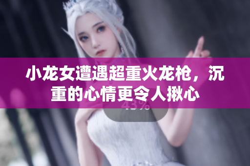 小龙女遭遇超重火龙枪，沉重的心情更令人揪心