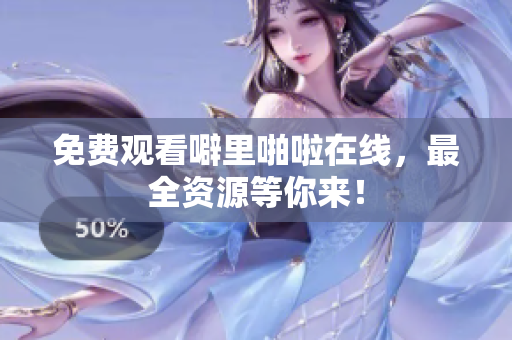 免费观看噼里啪啦在线，最全资源等你来！