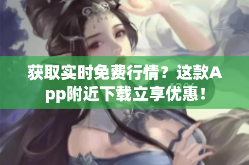 获取实时免费行情？这款App附近下载立享优惠！
