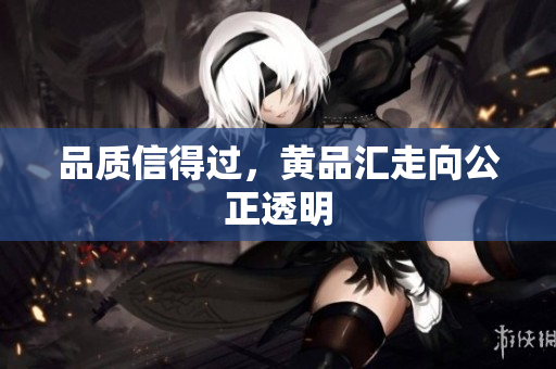 品质信得过，黄品汇走向公正透明