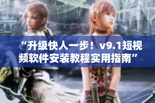 “升级快人一步！v9.1短视频软件安装教程实用指南”