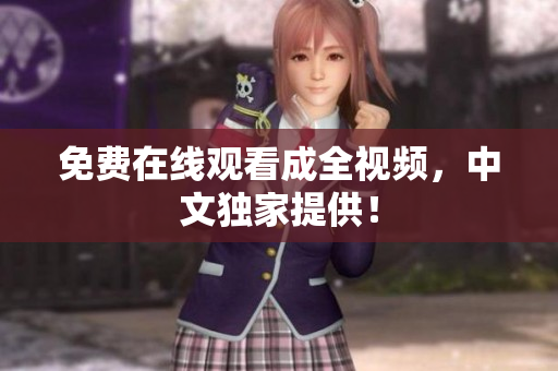 免费在线观看成全视频，中文独家提供！