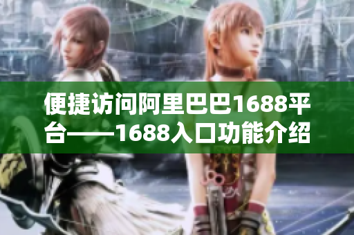 便捷访问阿里巴巴1688平台——1688入口功能介绍