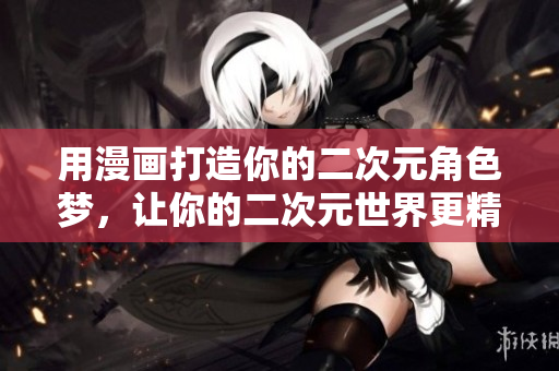 用漫画打造你的二次元角色梦，让你的二次元世界更精彩