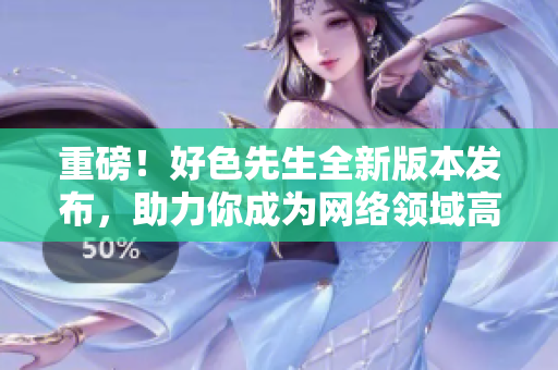 重磅！好色先生全新版本发布，助力你成为网络领域高手！