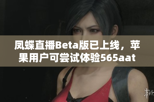 凤蝶直播Beta版已上线，苹果用户可尝试体验565aat