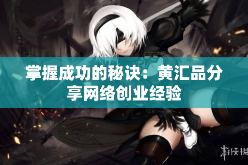 掌握成功的秘诀：黄汇品分享网络创业经验
