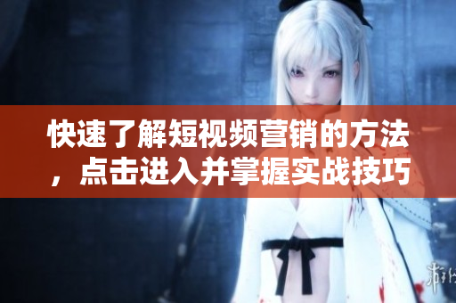 快速了解短视频营销的方法，点击进入并掌握实战技巧！