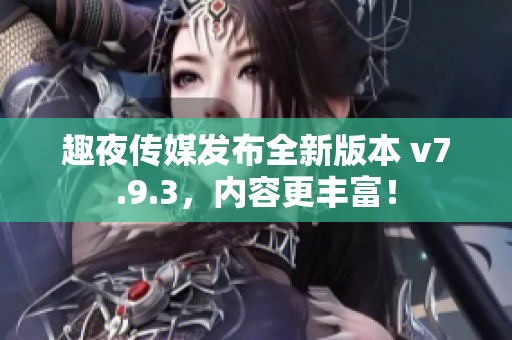 趣夜传媒发布全新版本 v7.9.3，内容更丰富！