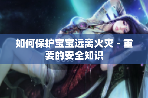 如何保护宝宝远离火灾 - 重要的安全知识