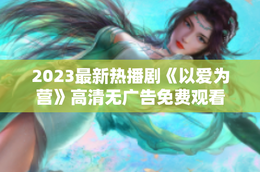 2023最新热播剧《以爱为营》高清无广告免费观看