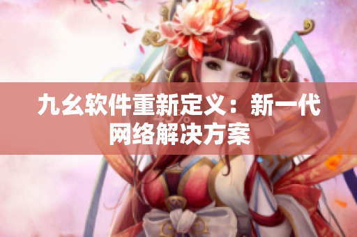 九幺软件重新定义：新一代网络解决方案